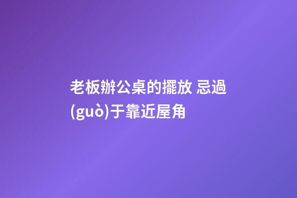 老板辦公桌的擺放 忌過(guò)于靠近屋角